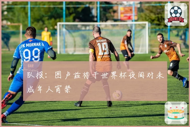 队报：图卢兹将于世界杯夜间对未成年人宵禁