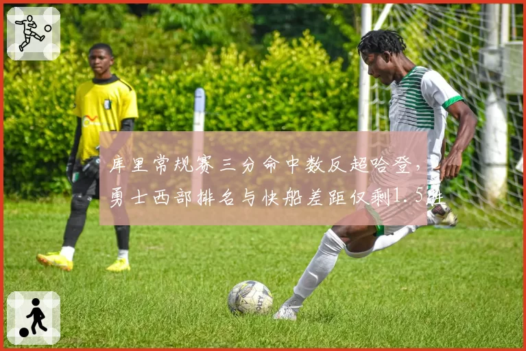 库里常规赛三分命中数反超哈登，勇士西部排名与快船差距仅剩1.5胜场
