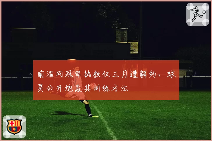 前温网冠军执教仅三月遭解约，球员公开炮轰其训练方法