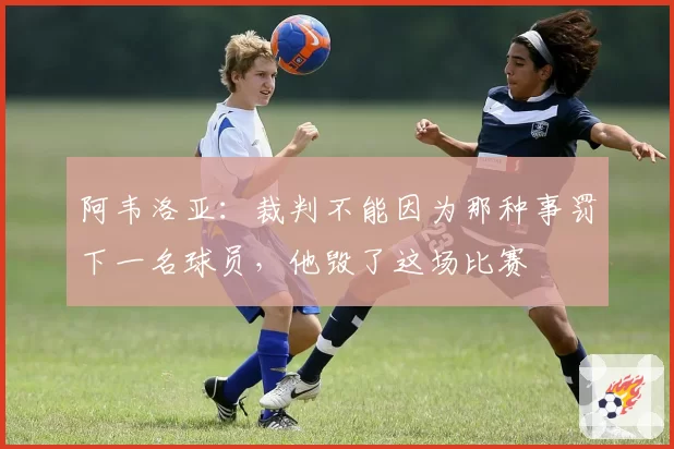 阿韦洛亚：裁判不能因为那种事罚下一名球员，他毁了这场比赛