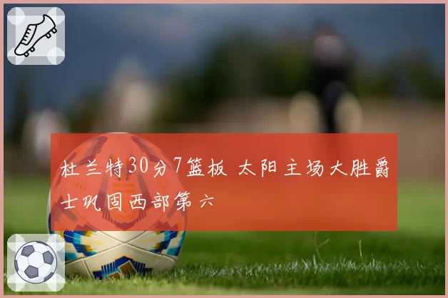 杜兰特30分7篮板 太阳主场大胜爵士巩固西部第六