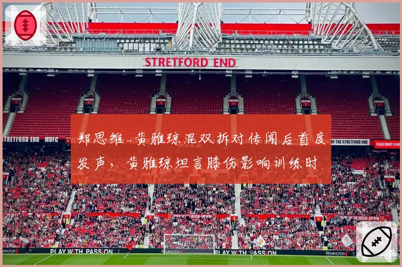 郑思维_黄雅琼混双拆对传闻后首度发声，黄雅琼坦言膝伤影响训练时长已达正常量七成