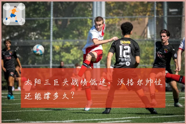 太阳三巨头战绩低迷，沃格尔帅位还能撑多久？