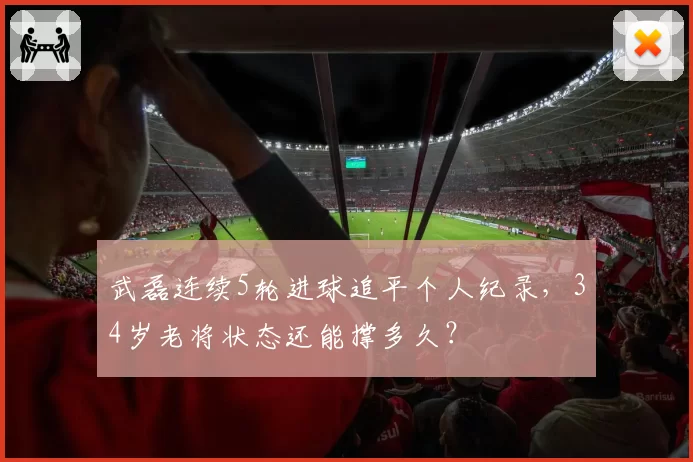 武磊连续5轮进球追平个人纪录，34岁老将状态还能撑多久？