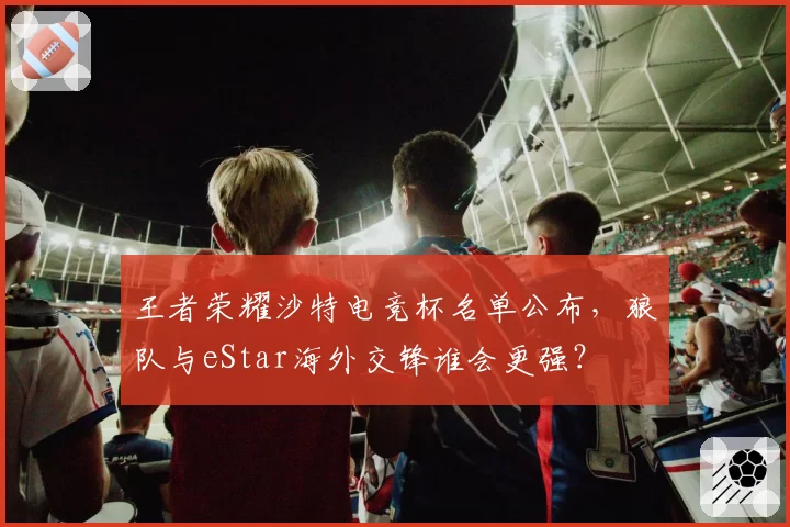 王者荣耀沙特电竞杯名单公布，狼队与eStar海外交锋谁会更强？
