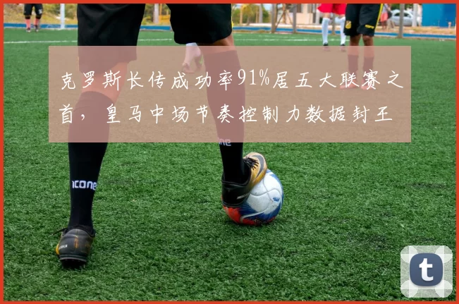 克罗斯长传成功率91%居五大联赛之首，皇马中场节奏控制力数据封王