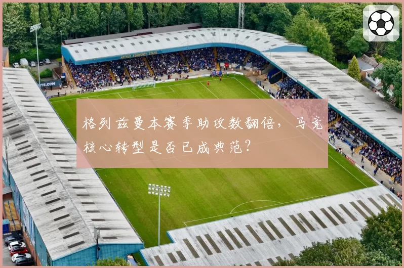 格列兹曼本赛季助攻数翻倍，马竞核心转型是否已成典范？
