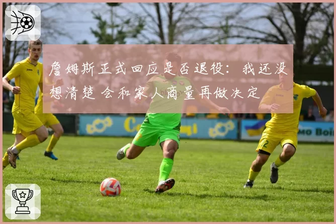 詹姆斯正式回应是否退役:我还没想清楚 会和家人商量再做决定