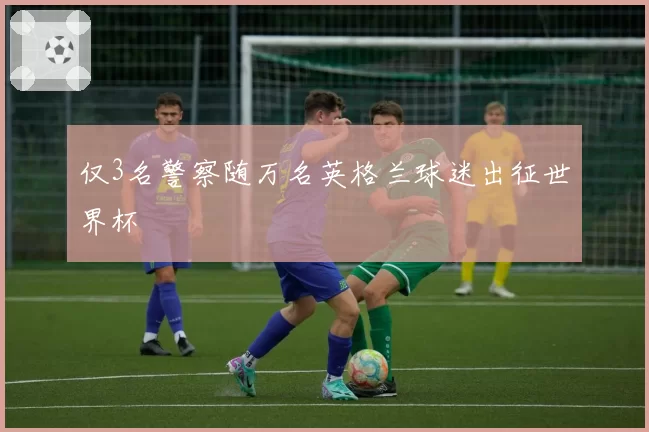 仅3名警察随万名英格兰球迷出征世界杯