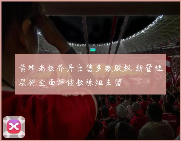 黄蜂老板乔丹出售多数股权 新管理层将全面评估教练组去留