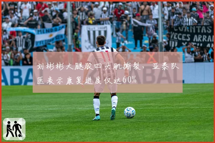 刘彬彬大腿股四头肌撕裂，亚泰队医表示康复进度仅达60%