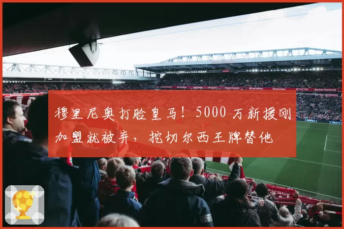 穆里尼奥打脸皇马！5000 万新援刚加盟就被弃，挖切尔西王牌替他
