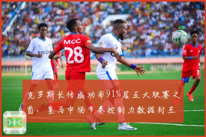 克罗斯长传成功率91%居五大联赛之首，皇马中场节奏控制力数据封王