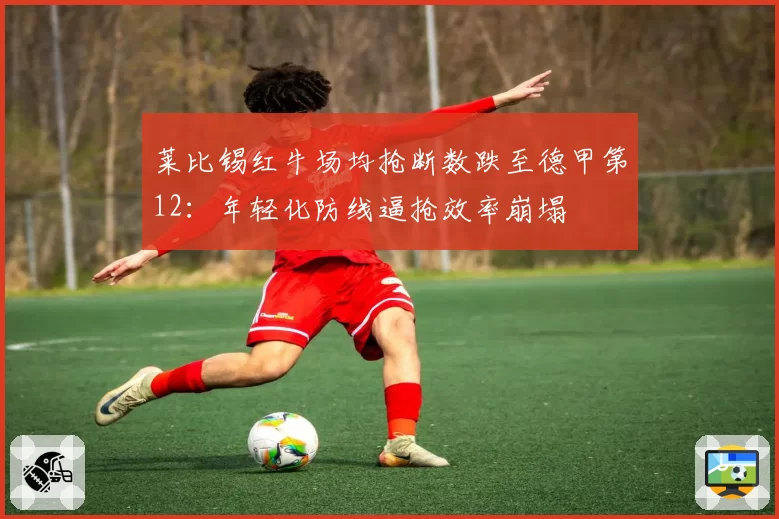莱比锡红牛场均抢断数跌至德甲第12：年轻化防线逼抢效率崩塌