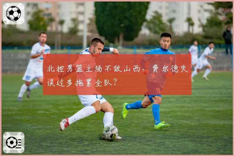北控男篮主场不敌山西，费尔德失误过多拖累全队？