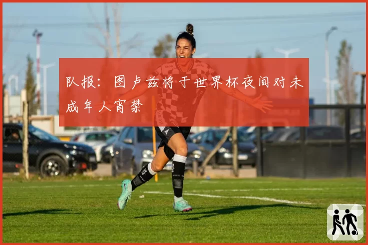 队报：图卢兹将于世界杯夜间对未成年人宵禁