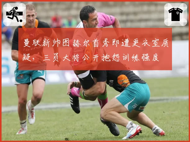 曼联新帅图赫尔首秀即遭更衣室质疑，三员大将公开抱怨训练强度