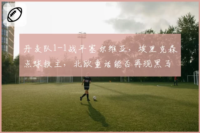 丹麦队1-1战平塞尔维亚，埃里克森点球救主，北欧童话能否再现黑马奇迹？