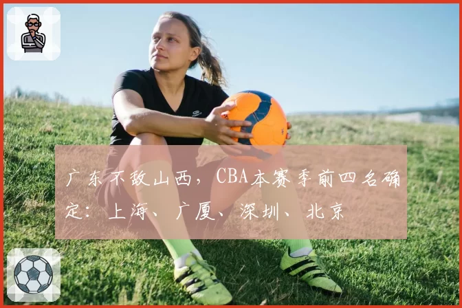 广东不敌山西，CBA本赛季前四名确定：上海、广厦、深圳、北京