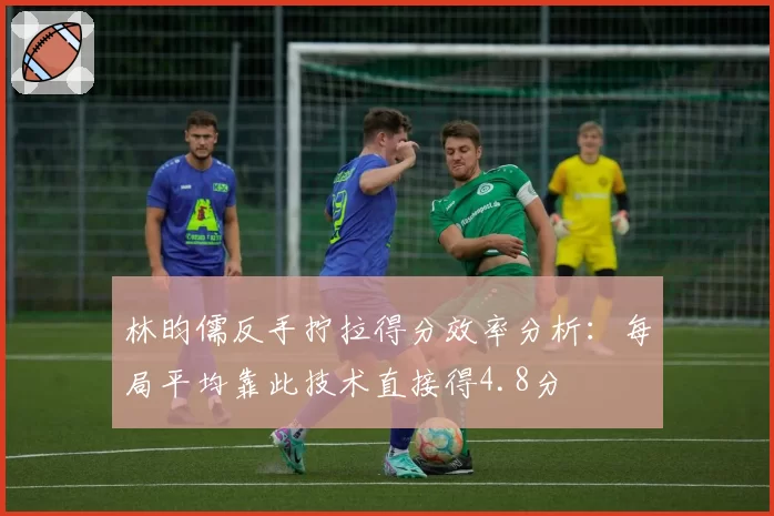 林昀儒反手拧拉得分效率分析：每局平均靠此技术直接得4.8分
