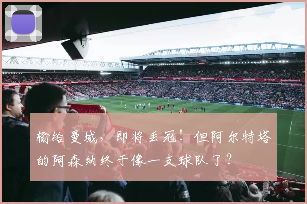 输给曼城，即将丢冠！但阿尔特塔的阿森纳终于像一支球队了？