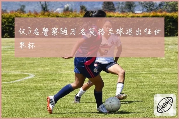 仅3名警察随万名英格兰球迷出征世界杯
