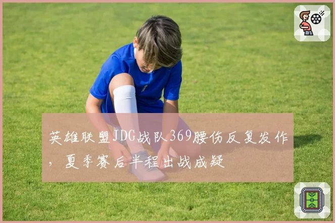 英雄联盟JDG战队369腰伤反复发作，夏季赛后半程出战成疑