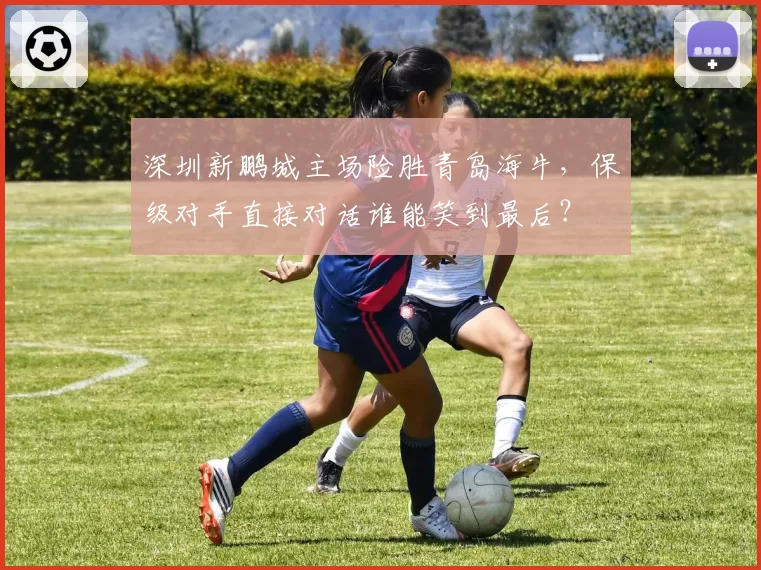 深圳新鹏城主场险胜青岛海牛，保级对手直接对话谁能笑到最后？