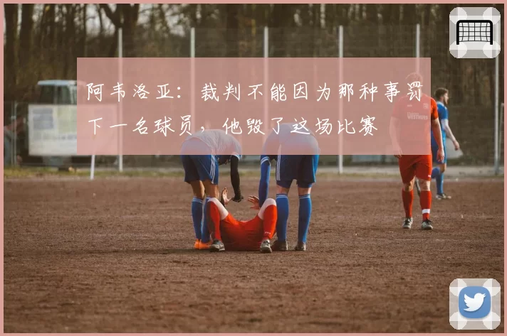 阿韦洛亚：裁判不能因为那种事罚下一名球员，他毁了这场比赛