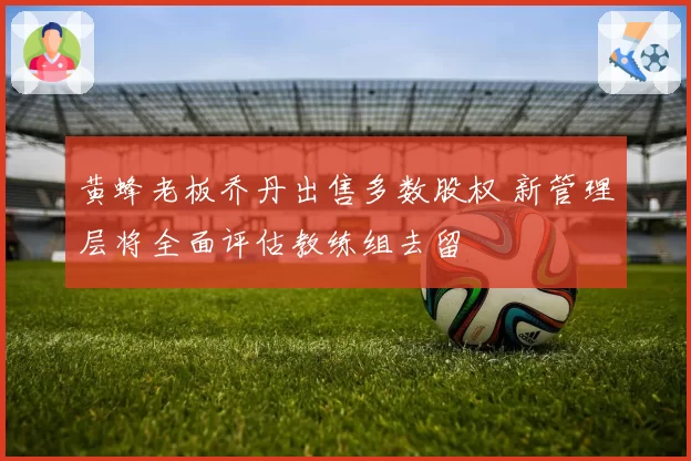 黄蜂老板乔丹出售多数股权 新管理层将全面评估教练组去留