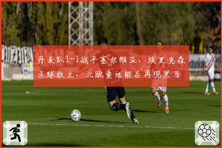 丹麦队1-1战平塞尔维亚，埃里克森点球救主，北欧童话能否再现黑马奇迹？
