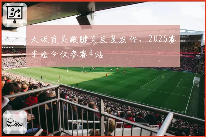 大坂直美跟腱炎反复发作，2026赛季迄今仅参赛4站
