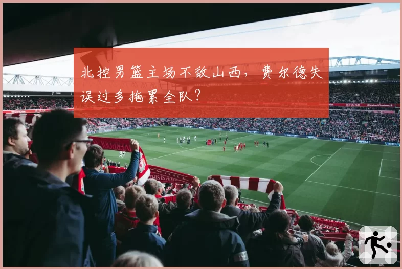北控男篮主场不敌山西，费尔德失误过多拖累全队？