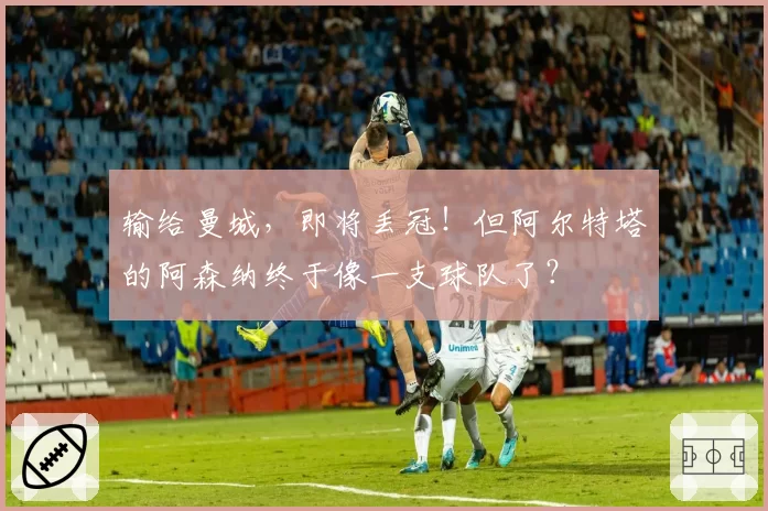 输给曼城，即将丢冠！但阿尔特塔的阿森纳终于像一支球队了？