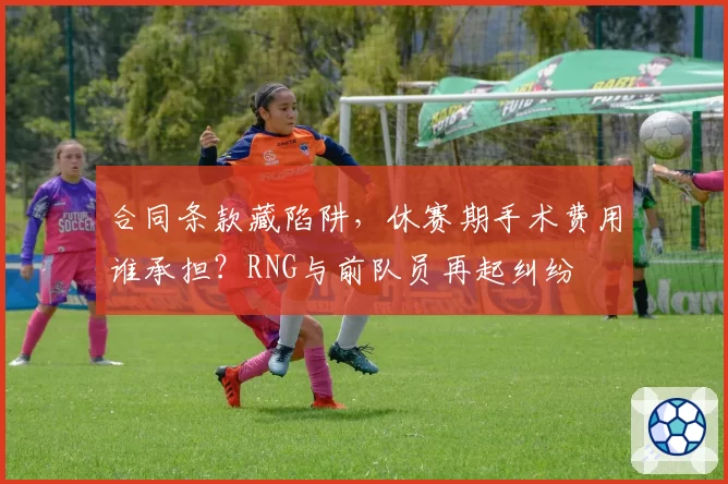 合同条款藏陷阱，休赛期手术费用谁承担？RNG与前队员再起纠纷